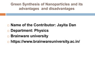 Green Synthesis of Nanoparticles and its
advantages and disadvantages
 Name of the Contributor: Jayita Dan
 Department: Physics
 Brainware university
 https://www.brainwareuniversity.ac.in/
 