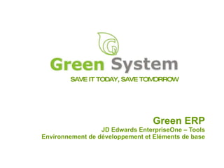 SAVE IT TODAY, SAVE TOMORROW Green ERP JD Edwards EnterpriseOne – Tools Environnement de développement et Eléments de base 