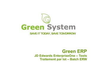 SAVE IT TODAY, SAVE TOMORROW Green ERP JD Edwards EnterpriseOne – Tools Traitement par lot – Batch ERW 