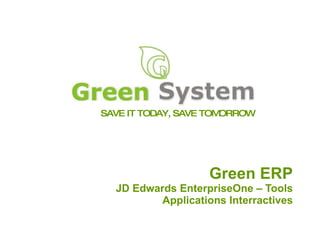 SAVE IT TODAY, SAVE TOMORROW Green ERP JD Edwards EnterpriseOne – Tools Applications Interractives 