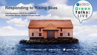 1
Responding to Rising Seas
OECD #GreenTalks LIVE 6 March 2019 @OECD_ENV
Lisa Danielson, OECD Environment
Alexander Bisaro, Global Climate Forum
 