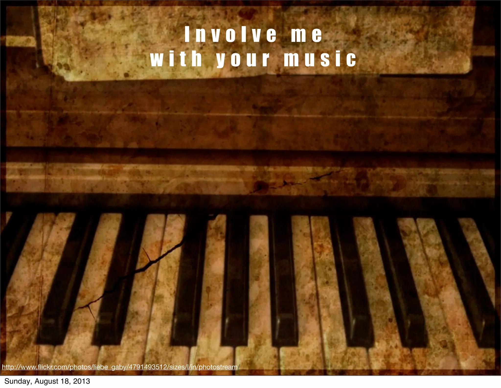 I n v o l v e m e
w i t h y o u r m u s i c
http://www.ﬂickr.com/photos/liebe_gaby/4791493512/sizes/l/in/photostream/
Sunday, August 18, 2013
 