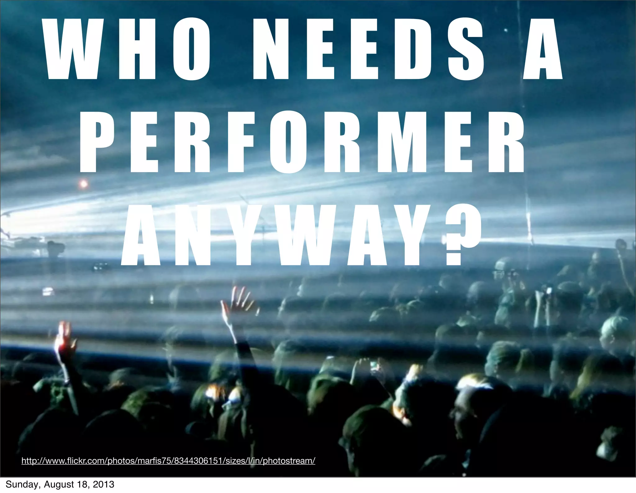 W H O N E E D S A
P E R F O R M E R
A N Y W AY ?
http://www.ﬂickr.com/photos/marﬁs75/8344306151/sizes/l/in/photostream/
Sunday, August 18, 2013
 