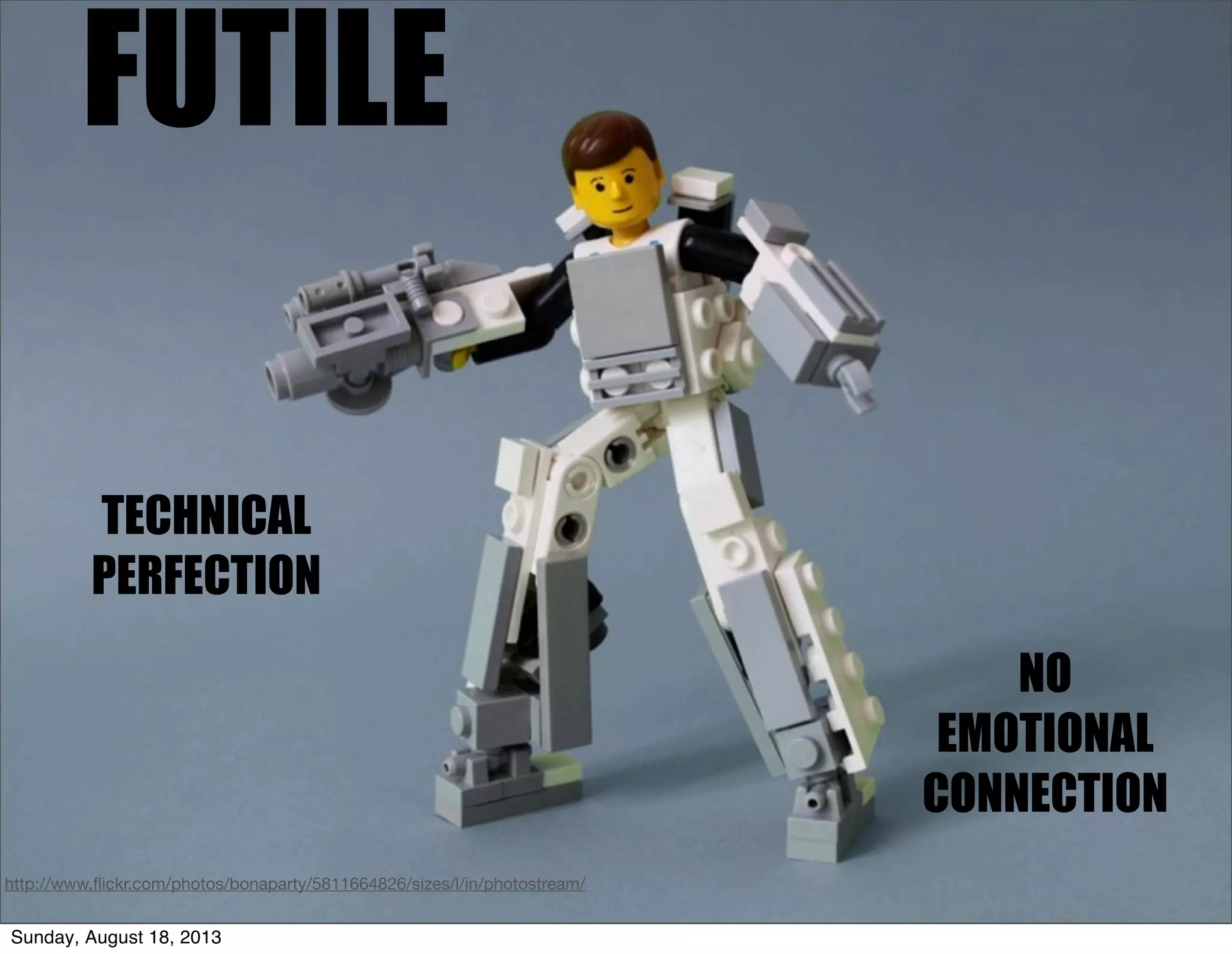 FUTILE
TECHNICAL
PERFECTION
NO
EMOTIONAL
CONNECTION
http://www.ﬂickr.com/photos/bonaparty/5811664826/sizes/l/in/photostream/
Sunday, August 18, 2013
 