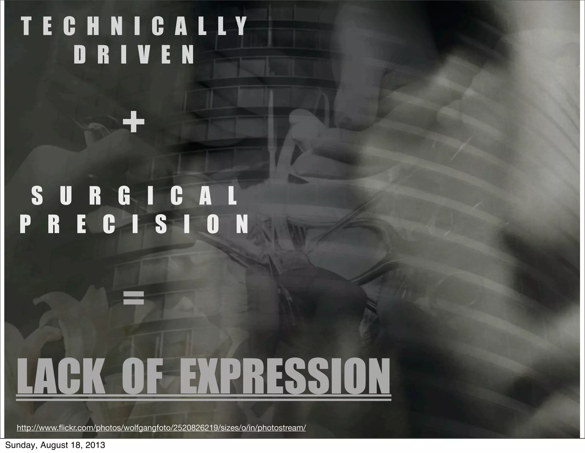 S U R G I C A L
P R E C I S I O N
LACK OF EXPRESSION
T E C H N I C A L L Y
D R I V E N
+
=
http://www.ﬂickr.com/photos/wolfgangfoto/2520826219/sizes/o/in/photostream/
Sunday, August 18, 2013
 