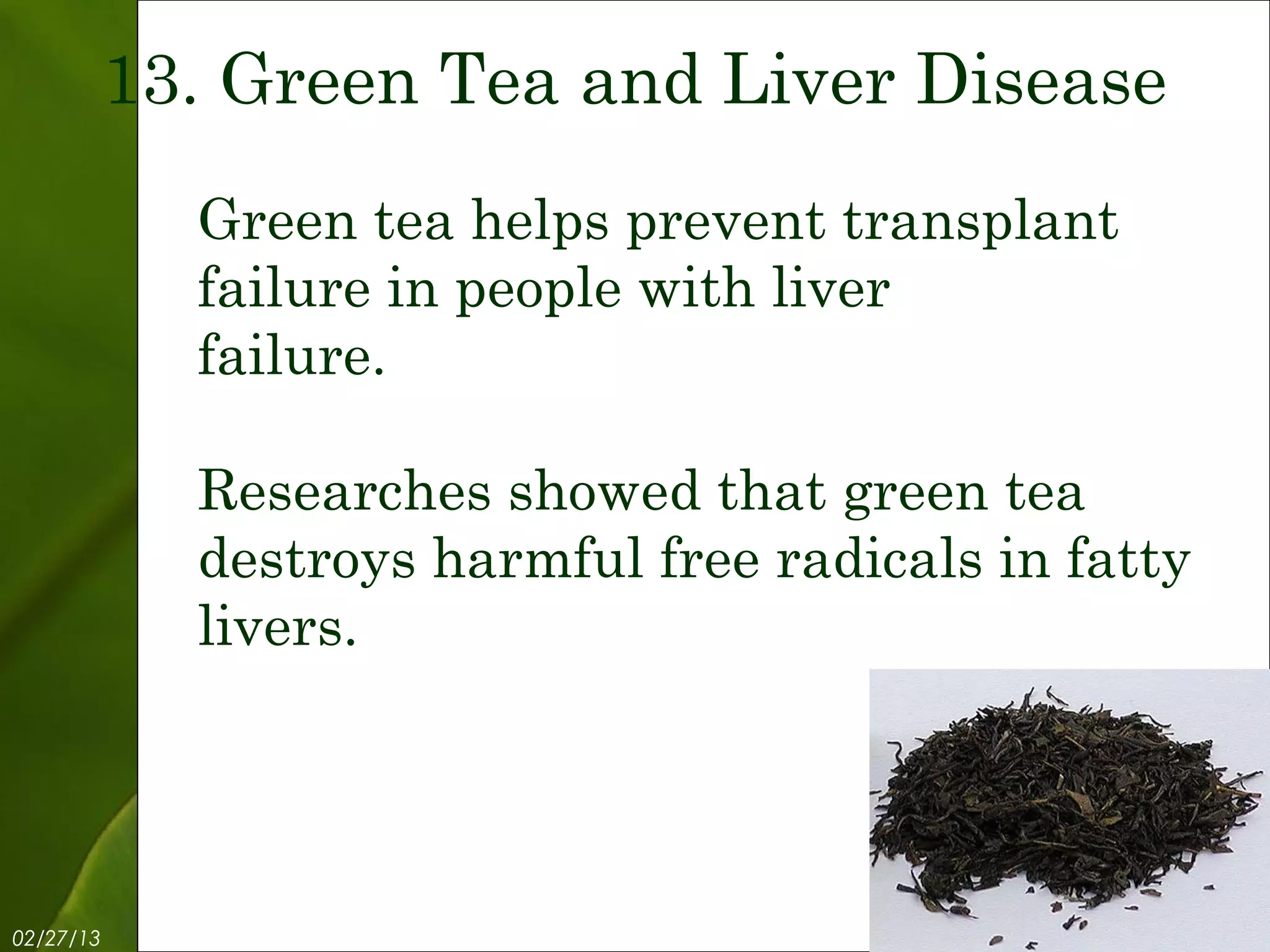 13. Green Tea and Liver Disease
             Green tea helps prevent transplant
             failure in people with liver
             failure.

             Researches showed that green tea
             destroys harmful free radicals in fatty
             livers.




02/27/13             Free Template from www.brainybetty.com   15
 