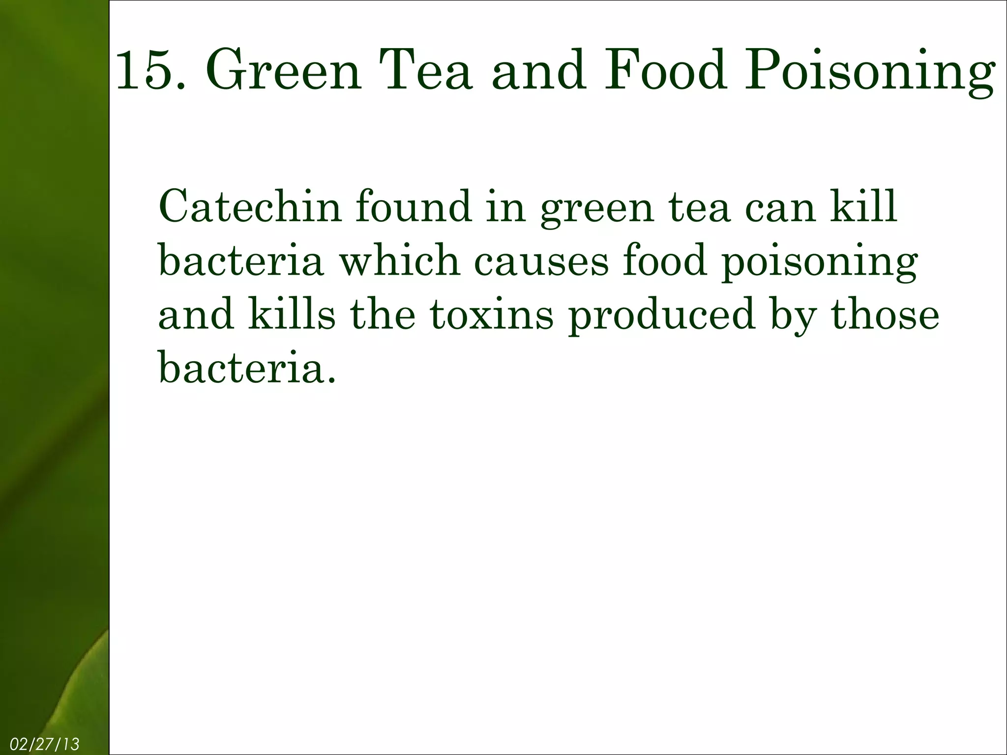 15. Green Tea and Food Poisoning

            Catechin found in green tea can kill
            bacteria which causes food poisoning
            and kills the toxins produced by those
            bacteria.




02/27/13            Free Template from www.brainybetty.com   17
 