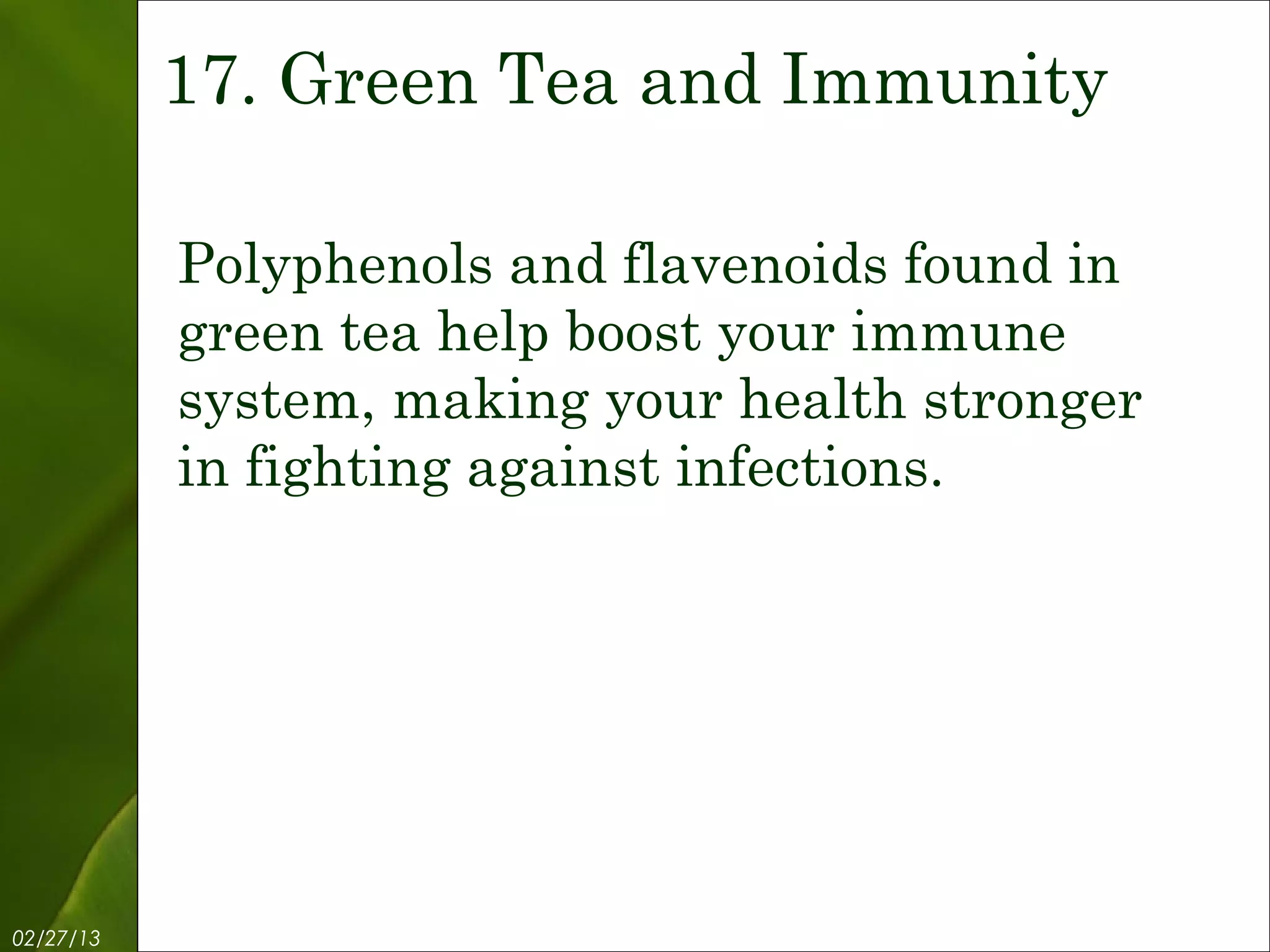 17. Green Tea and Immunity

           Polyphenols and flavenoids found in
           green tea help boost your immune
           system, making your health stronger
           in fighting against infections.




02/27/13           Free Template from www.brainybetty.com   19
 