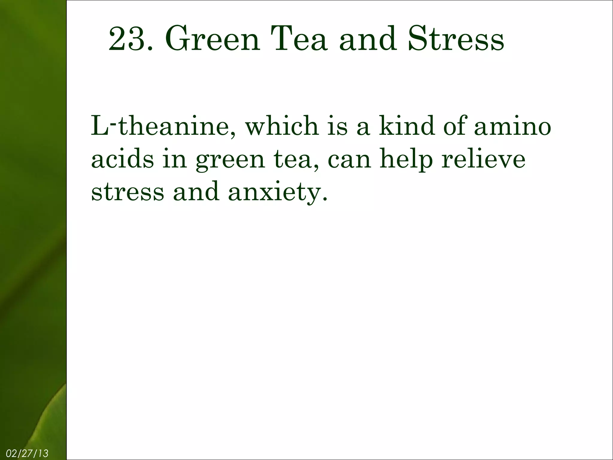 23. Green Tea and Stress

           L-theanine, which is a kind of amino
           acids in green tea, can help relieve
           stress and anxiety.




02/27/13           Free Template from www.brainybetty.com   25
 