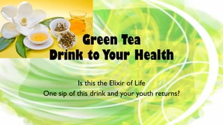 Green Tea
Drink to Your Health
Is this the Elixir of Life
One sip of this drink and your youth returns?
 