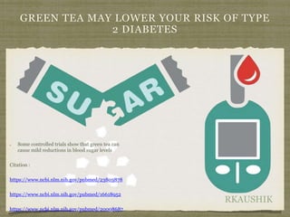 RKAUSHIK
GREEN TEA MAY LOWER YOUR RISK OF TYPE
2 DIABETES
Some controlled trials show that green tea can
cause mild reductions in blood sugar levels
Citation :
https://www.ncbi.nlm.nih.gov/pubmed/23803878
https://www.ncbi.nlm.nih.gov/pubmed/16618952
https://www.ncbi.nlm.nih.gov/pubmed/20008687
 