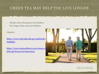 RKAUSHIK
GREEN TEA MAY HELP YOU LIVE LONGER
Studies show that green tea drinkers
live longer than non-tea drinkers.
Citation :
https://www.ncbi.nlm.nih.gov/pubmed/1
6968850
https://www.sciencedirect.com/science/ar
ticle/pii/S1047279709001653
 
