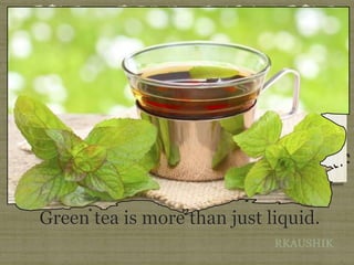 RKAUSHIK
Green tea is more than just liquid.
 