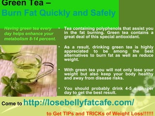 Green Tea –  Burn Fat Quickly and Safely   ,[object Object],[object Object],[object Object],[object Object],[object Object],[object Object],[object Object],Come to   http://losebellyfatcafe.com/   to Get TIPs and TRICKs of Weight Loss!!!!!! 