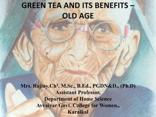 GREEN TEA AND ITS BENEFITS –
         OLD AGE




Mrs. Rajiny.Ch1. M.Sc., B.Ed., PGDN&D., (Ph.D)
              Assistant Professor,
          Department of Home Science
      Avvaiyar Govt. College for Women.,
                   Karaikal
 