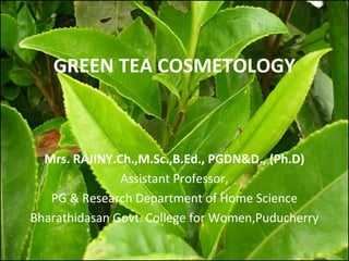 GREEN TEA COSMETOLOGY



  Mrs. RAJINY.Ch.,M.Sc.,B.Ed., PGDN&D., (Ph.D)
               Assistant Professor,
   PG & Research Department of Home Science
Bharathidasan Govt. College for Women,Puducherry
 