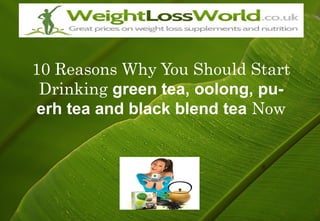 10 Reasons Why You Should Start
 Drinking green tea, oolong, pu-
 erh tea and black blend tea Now
 