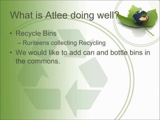 What is Atlee doing well?Recycle BinsRuriteens collecting Recycling We would like to add can and bottle bins in the commons.	