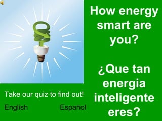 How energy
                              smart are
                                you?

                              ¿Que tan
                               energia
Take our quiz to find out!
                             inteligente
English           Español
                                eres?
 