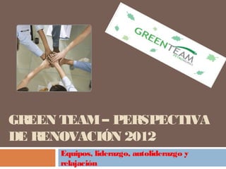 GREEN TEAM– PERSPECTIVA
DE RENOVACIÓN 2012
Equipos, liderazgo, autoliderazgo y
relajación
 