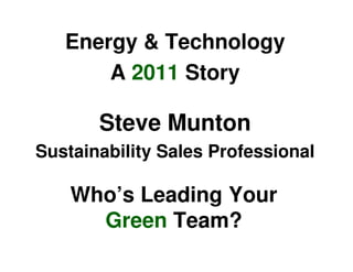 Energy & Technology
       A 2011 Story

       Steve Munton
Sustainability Sales Professional

    Who’s Leading Your
      Green Team?
 