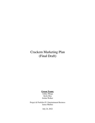 Crackem Marketing Plan
(Final Draft)
Green Team:
Ashley Murga
Keila Olea
Jordan Walker
Project & Portfolio IV: Entertainment Business
James Mullins
July 24, 2022
 