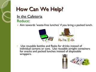 How Can We Help? <ul><li>In the Cafeteria </li></ul><ul><li>Reduce :  </li></ul><ul><li>Aim towards 'waste-free lunches’ i...