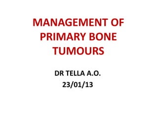 MANAGEMENT OF
PRIMARY BONE
TUMOURS
DR TELLA A.O.
23/01/13
 