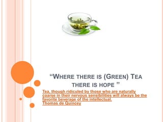 “WHERE THERE IS (GREEN) TEA
THERE IS HOPE ”
Tea, though ridiculed by those who are naturally
coarse in their nervous sensibilities will always be the
favorite beverage of the intellectual.
Thomas de Quincey
 
