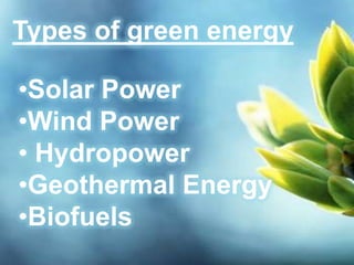 Types of green energy
•Solar Power
•Wind Power
• Hydropower
•Geothermal Energy
•Biofuels

 