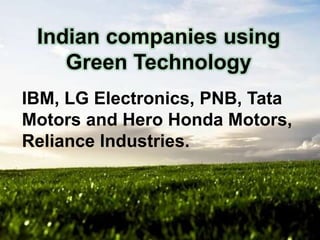 Indian companies using
Green Technology
IBM, LG Electronics, PNB, Tata
Motors and Hero Honda Motors,
Reliance Industries.

 