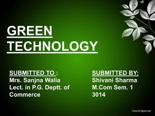 GREEN
TECHNOLOGY
SUBMITTED TO :
Mrs. Sanjna Walia
Lect. in P.G. Deptt. of
Commerce

SUBMITTED BY:
Shivani Sharma
M.Com Sem. 1
3014

 