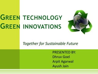 Together for Sustainable Future
GREEN TECHNOLOGY
GREEN INNOVATIONS
PRESENTED BY:
Dhruv Goel
Arpit Agarwal
Ayush Jain
 