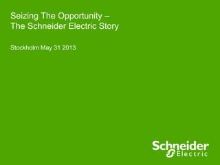 Seizing The Opportunity –
The Schneider Electric Story
Stockholm May 31 2013
 