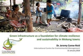 Green infrastructure as a foundation for climate resilience
and sustainability in Mekong towns
Dr. Jeremy Carew-Reid
International Centre for Environmental Management
31 January 2018
 
