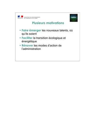 Plusieurs motivations
• Faire émerger les nouveaux talents, où
qu’ils soient
• Faciliter la transition écologique et
énergétique
• Rénover les modes d’action de
l’administration
 