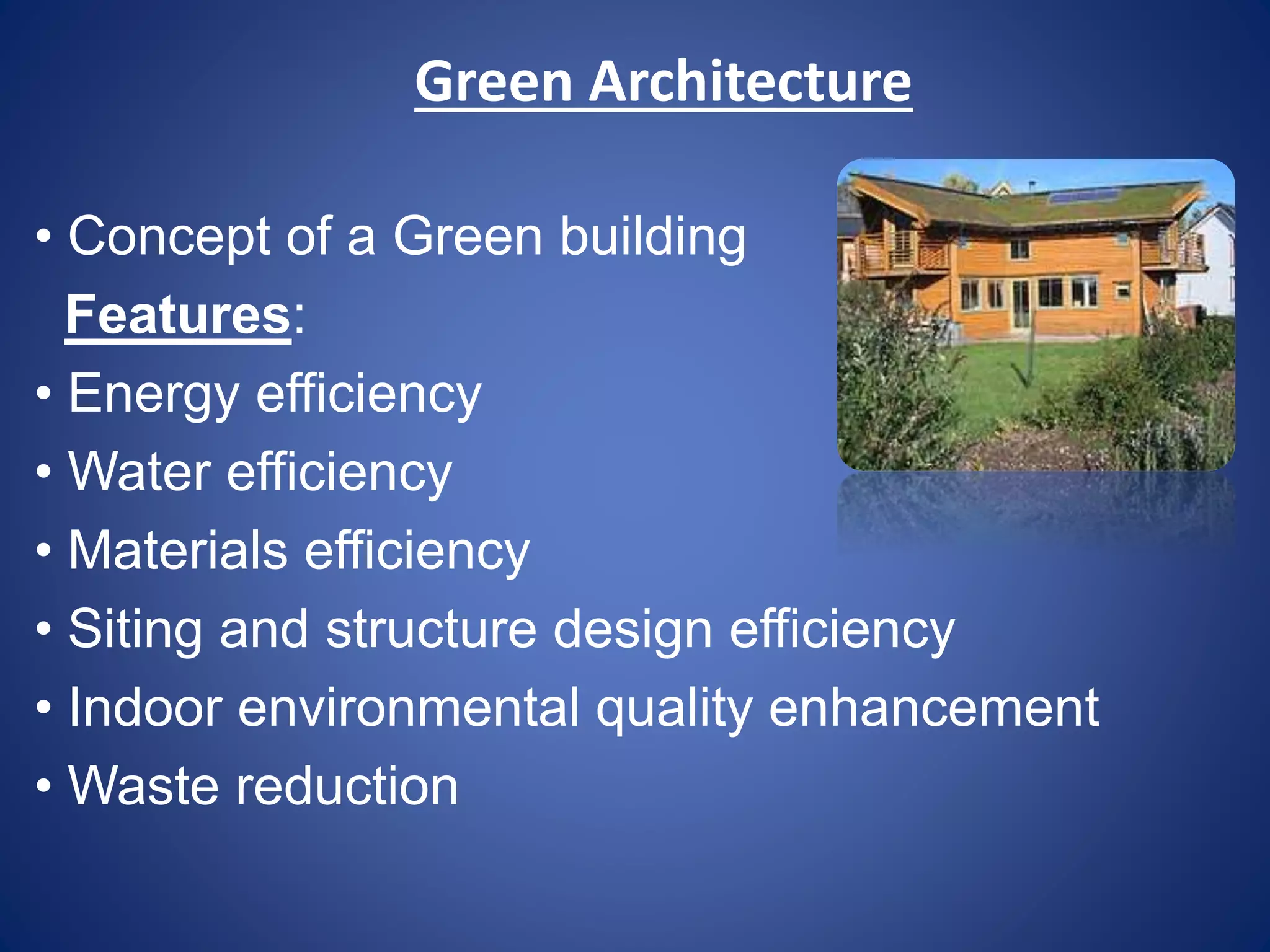 Green Architecture 
• Concept of a Green building 
Features: 
• Energy efficiency 
• Water efficiency 
• Materials efficiency 
• Siting and structure design efficiency 
• Indoor environmental quality enhancement 
• Waste reduction 
 