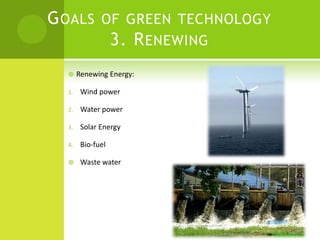 G OALS OF GREEN TECHNOLOGY
        3. R ENEWING
      Renewing Energy:

  1.    Wind power

  2.    Water power

  3.    Solar Energy

  4.    Bio-fuel

       Waste water
 
