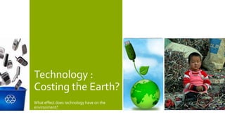 Technology :
Costing the Earth?
What effect does technology have on the
environment?
 