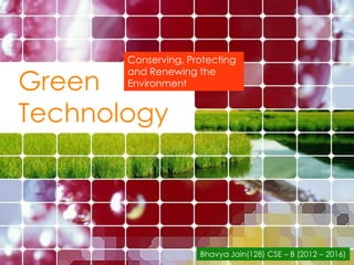Conserving, Protecting

Green
       and Renewing the
       Environment


Technology




                     Bhavya Jain(128) CSE – B (2012 – 2016)
 