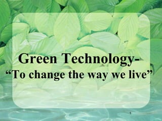 Green Technology-
“To change the way we live”

                      1
 