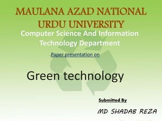 MAULANA AZAD NATIONAL
URDU UNIVERSITY
Computer Science And Information
Technology Department
Paper presentation on
Green technology
Submitted By
MD SHADAB REZA
 