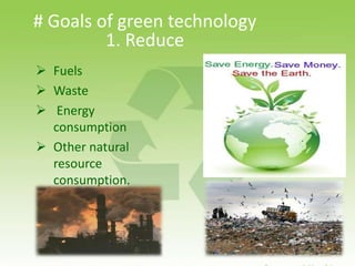 # Goals of green technology
1. Reduce
 Fuels
 Waste
 Energy
consumption
 Other natural
resource
consumption.
 