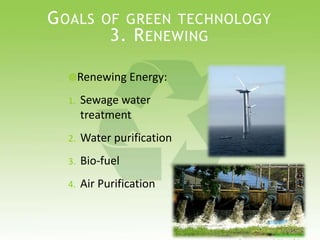 GOALS OF GREEN TECHNOLOGY
3. RENEWING
Renewing Energy:
1. Sewage water
treatment
2. Water purification
3. Bio-fuel
4. Air Purification
 