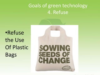Goals of green technology
4. Refuse
•Refuse
the Use
Of Plastic
Bags
 