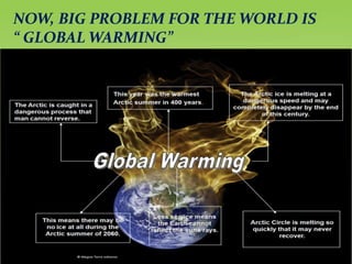 NOW, BIG PROBLEM FOR THE WORLD IS
“ GLOBAL WARMING”
 