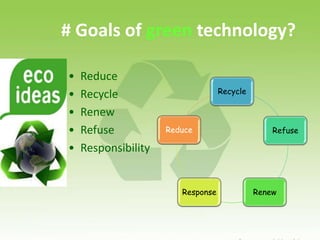 # Goals of green technology?
Recycle
Refuse
RenewResponse
Reduce
• Reduce
• Recycle
• Renew
• Refuse
• Responsibility
 