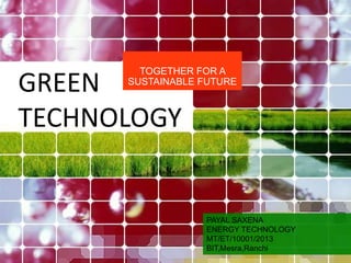 TOGETHER FOR A
SUSTAINABLE FUTURE
PAYAL SAXENA
ENERGY TECHNOLOGY
MT/ET/10001/2013
BIT,Mesra,Ranchi
GREEN
TECHNOLOGY
 