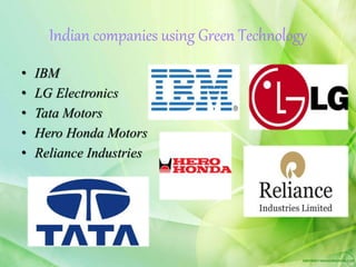 Indian companies using Green Technology
• IBM
• LG Electronics
• Tata Motors
• Hero Honda Motors
• Reliance Industries
 