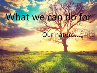 What we can do for
Our nature.....
 